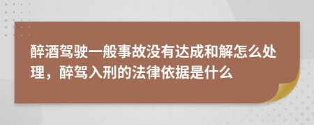 醉酒駕駛一般事故沒有達(dá)成和解怎么處理，醉駕入刑的法律依據(jù)是什么