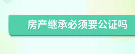 房產(chǎn)繼承必須要公證嗎