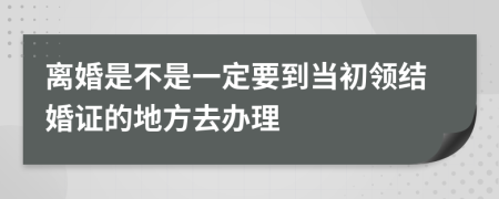 離婚是不是一定要到當(dāng)初領(lǐng)結(jié)婚證的地方去辦理
