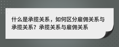 什么是承攬關系，如何區(qū)分雇傭關系與承攬關系？承攬關系與雇傭關系