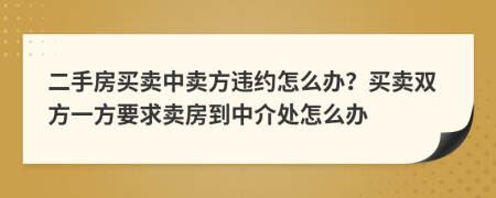 二手房買賣中賣方違約怎么辦？買賣雙方一方要求賣房到中介處怎么辦