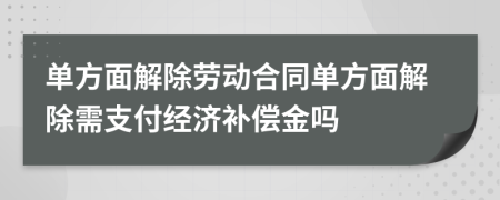 單方面解除勞動合同單方面解除需支付經(jīng)濟補償金嗎