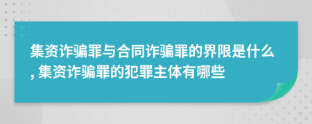集資詐騙罪與合同詐騙罪的界限是什么, 集資詐騙罪的犯罪主體有哪些
