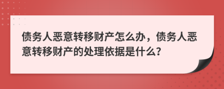 債務(wù)人惡意轉(zhuǎn)移財(cái)產(chǎn)怎么辦，債務(wù)人惡意轉(zhuǎn)移財(cái)產(chǎn)的處理依據(jù)是什么？