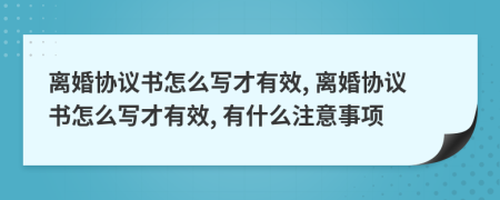 離婚協(xié)議書怎么寫才有效, 離婚協(xié)議書怎么寫才有效, 有什么注意事項(xiàng)