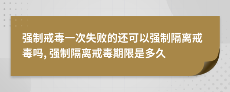 強制戒毒一次失敗的還可以強制隔離戒毒嗎, 強制隔離戒毒期限是多久