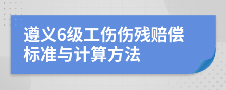 遵義6級工傷傷殘賠償標準與計算方法