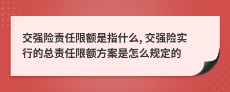 交強險責任限額是指什么, 交強險實行的總責任限額方案是怎么規(guī)定的