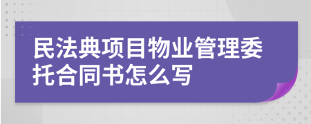 民法典項(xiàng)目物業(yè)管理委托合同書怎么寫