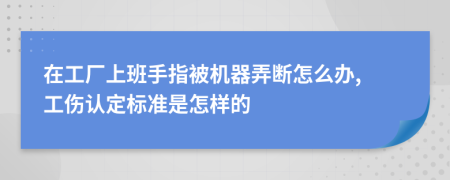在工廠(chǎng)上班手指被機(jī)器弄斷怎么辦, 工傷認(rèn)定標(biāo)準(zhǔn)是怎樣的
