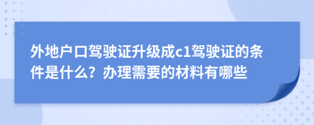 外地戶口駕駛證升級成c1駕駛證的條件是什么？辦理需要的材料有哪些