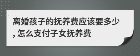 離婚孩子的撫養(yǎng)費(fèi)應(yīng)該要多少, 怎么支付子女撫養(yǎng)費(fèi)