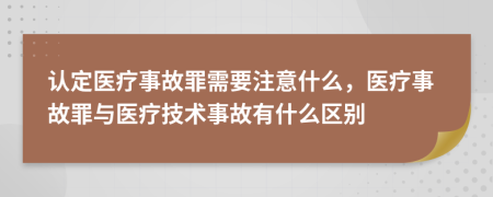 認(rèn)定醫(yī)療事故罪需要注意什么，醫(yī)療事故罪與醫(yī)療技術(shù)事故有什么區(qū)別