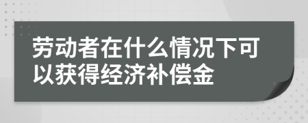 勞動者在什么情況下可以獲得經(jīng)濟補償金