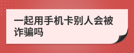 一起用手機(jī)卡別人會(huì)被詐騙嗎