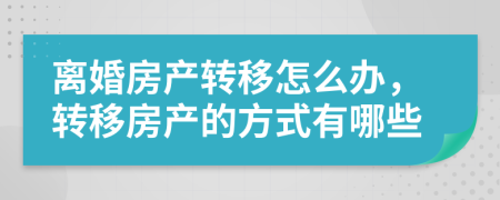 離婚房產轉移怎么辦，轉移房產的方式有哪些
