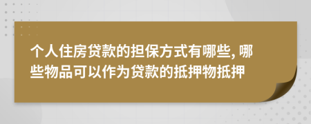 個(gè)人住房貸款的擔(dān)保方式有哪些, 哪些物品可以作為貸款的抵押物抵押