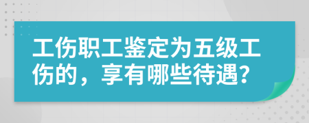 工傷職工鑒定為五級工傷的，享有哪些待遇？
