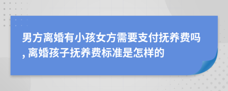 男方離婚有小孩女方需要支付撫養(yǎng)費(fèi)嗎, 離婚孩子撫養(yǎng)費(fèi)標(biāo)準(zhǔn)是怎樣的