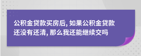 公積金貸款買房后, 如果公積金貸款還沒有還清, 那么我還能繼續(xù)交嗎