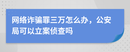 網(wǎng)絡(luò)詐騙罪三萬(wàn)怎么辦，公安局可以立案?jìng)刹閱?>
                </a>
            </div>
            <div   id=