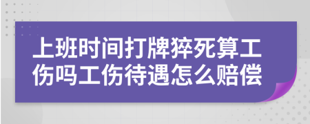 上班時(shí)間打牌猝死算工傷嗎工傷待遇怎么賠償