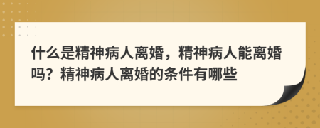 什么是精神病人離婚，精神病人能離婚嗎？精神病人離婚的條件有哪些