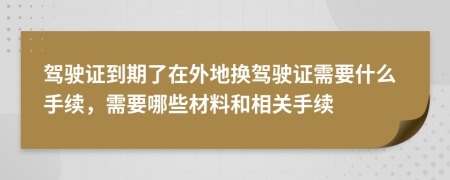 駕駛證到期了在外地?fù)Q駕駛證需要什么手續(xù)，需要哪些材料和相關(guān)手續(xù)