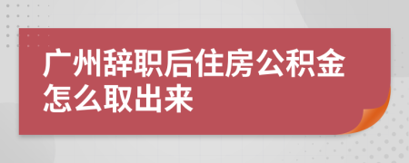 廣州辭職后住房公積金怎么取出來