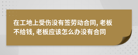 在工地上受傷沒有簽勞動(dòng)合同, 老板不給錢, 老板應(yīng)該怎么辦沒有合同