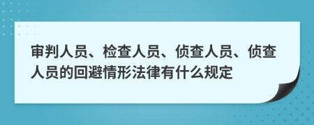 審判人員、檢查人員、偵查人員、偵查人員的回避情形法律有什么規(guī)定