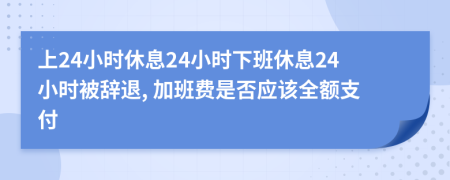 上24小時休息24小時下班休息24小時被辭退, 加班費是否應(yīng)該全額支付