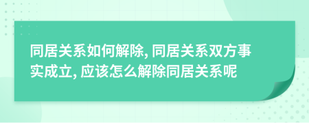 同居關(guān)系如何解除, 同居關(guān)系雙方事實(shí)成立, 應(yīng)該怎么解除同居關(guān)系呢