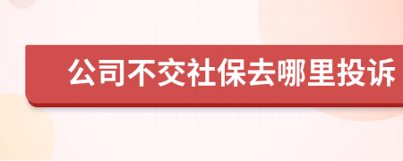 公司不交社保去哪里投訴