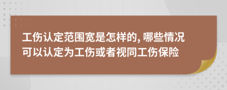 工傷認(rèn)定范圍寬是怎樣的, 哪些情況可以認(rèn)定為工傷或者視同工傷保險(xiǎn)