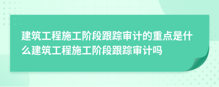 建筑工程施工階段跟蹤審計的重點是什么建筑工程施工階段跟蹤審計嗎