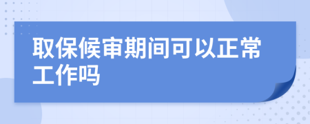 取保候?qū)徠陂g可以正常工作嗎