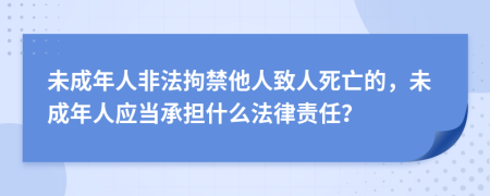 未成年人非法拘禁他人致人死亡的，未成年人應當承擔什么法律責任？