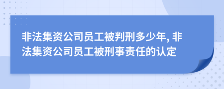 非法集資公司員工被判刑多少年, 非法集資公司員工被刑事責(zé)任的認(rèn)定