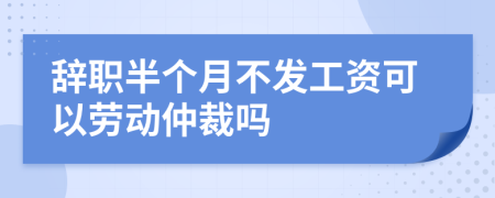 辭職半個(gè)月不發(fā)工資可以勞動(dòng)仲裁嗎