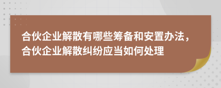 合伙企業(yè)解散有哪些籌備和安置辦法，合伙企業(yè)解散糾紛應當如何處理