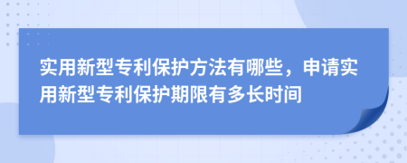 實用新型專利保護方法有哪些，申請實用新型專利保護期限有多長時間