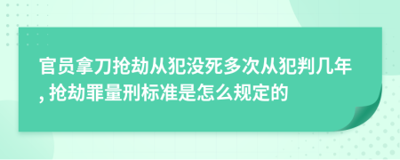 官員拿刀搶劫從犯沒死多次從犯判幾年, 搶劫罪量刑標(biāo)準(zhǔn)是怎么規(guī)定的
