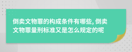 倒賣文物罪的構(gòu)成條件有哪些, 倒賣文物罪量刑標準又是怎么規(guī)定的呢