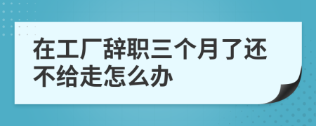 在工廠辭職三個(gè)月了還不給走怎么辦