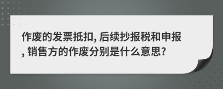 作廢的發(fā)票抵扣, 后續(xù)抄報稅和申報, 銷售方的作廢分別是什么意思?