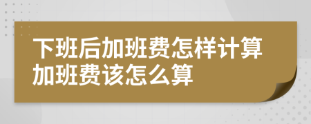 下班后加班費怎樣計算加班費該怎么算