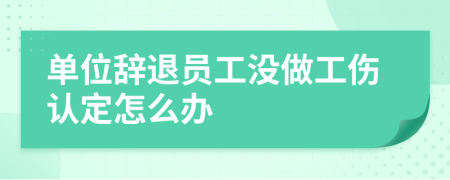 單位辭退員工沒做工傷認(rèn)定怎么辦