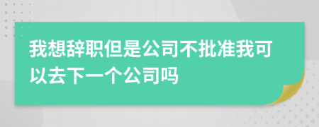 我想辭職但是公司不批準(zhǔn)我可以去下一個(gè)公司嗎