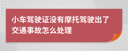 小車駕駛證沒有摩托駕駛出了交通事故怎么處理